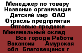 Менеджер по товару › Название организации ­ Детский мир, ОАО › Отрасль предприятия ­ Оптовые продажи › Минимальный оклад ­ 25 000 - Все города Работа » Вакансии   . Амурская обл.,Благовещенск г.